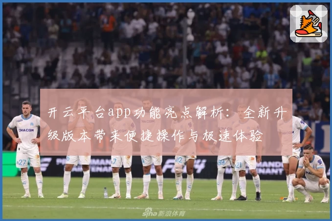 开云平台app功能亮点解析：全新升级版本带来便捷操作与极速体验