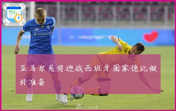 亚马尔或将迎战西班牙国家德比做好准备