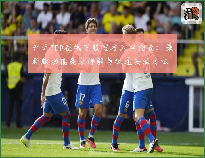 开云App在线下载官方入口指南：最新版功能亮点详解与极速安装方法