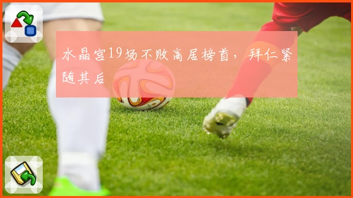 水晶宫19场不败高居榜首，拜仁紧随其后