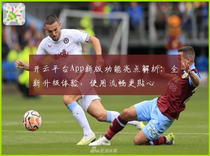 开云平台App新版功能亮点解析：全新升级体验，使用流畅更贴心