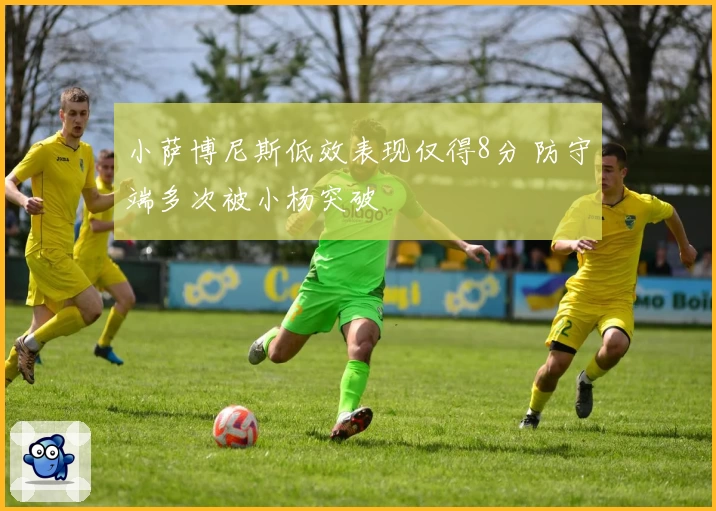 小萨博尼斯低效表现仅得8分 防守端多次被小杨突破