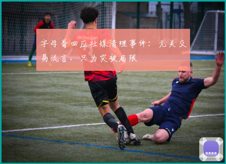 字母哥回应社媒清理事件：无关交易流言，只为突破局限