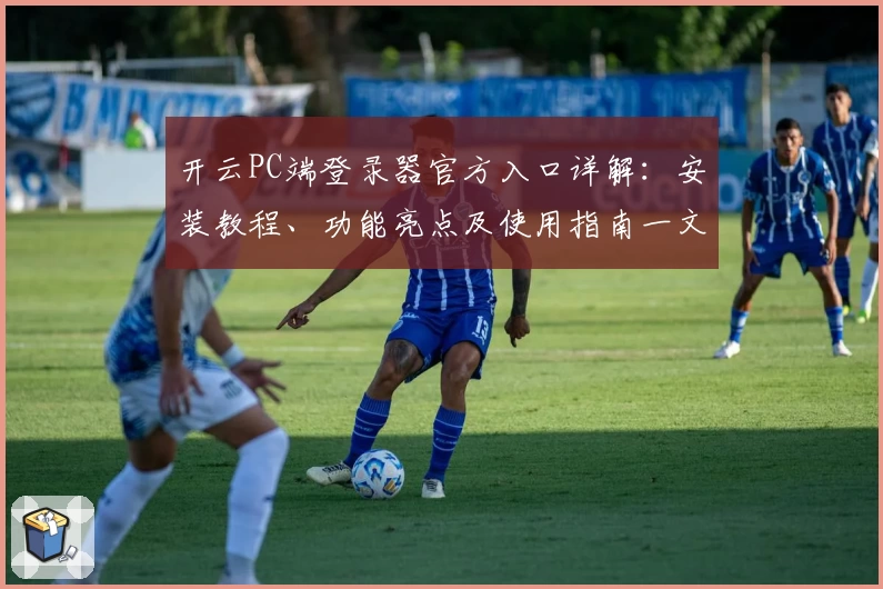 开云PC端登录器官方入口详解：安装教程、功能亮点及使用指南一文读懂