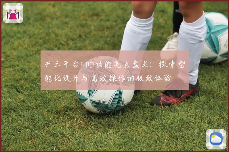 开云平台app功能亮点盘点：探索智能化设计与高效操作的极致体验
