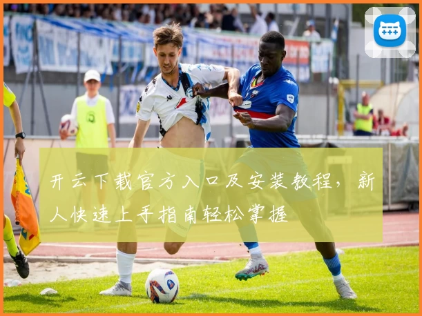 开云下载官方入口及安装教程,新人快速上手指南轻松掌握