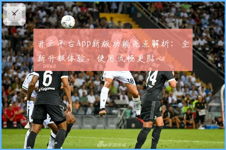 开云平台App新版功能亮点解析：全新升级体验，使用流畅更贴心