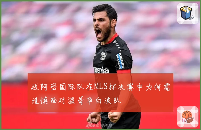 迈阿密国际队在MLS杯决赛中为何需谨慎面对温哥华白浪队