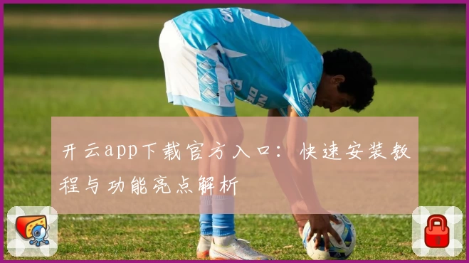 开云app下载官方入口：快速安装教程与功能亮点解析