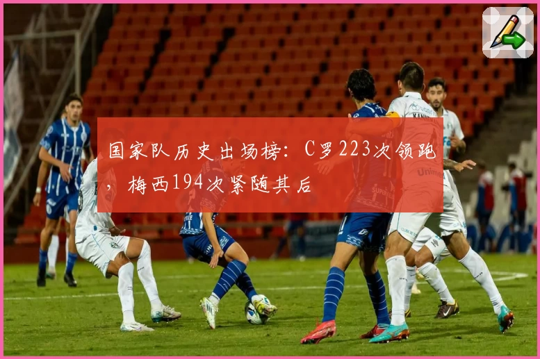 国家队历史出场榜:C罗223次领跑,梅西194次紧随其后
