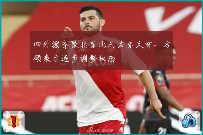 四外援齐聚北京北汽力克天津,方硕表示逐步调整状态