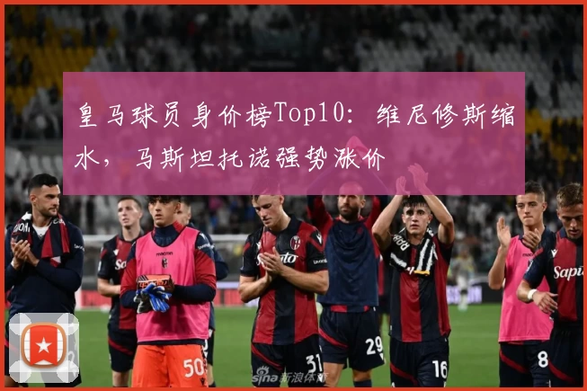 皇马球员身价榜Top10：维尼修斯缩水，马斯坦托诺强势涨价