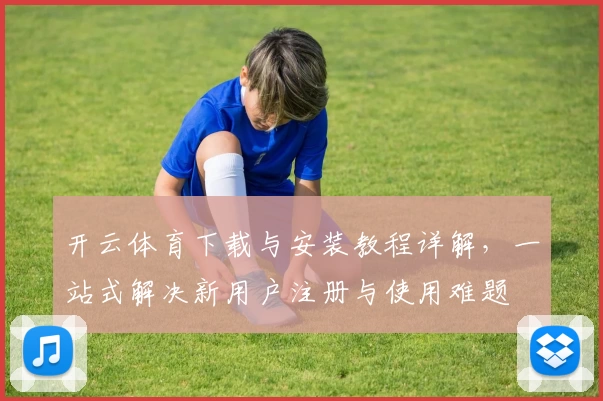 开云体育下载与安装教程详解,一站式解决新用户注册与使用难题