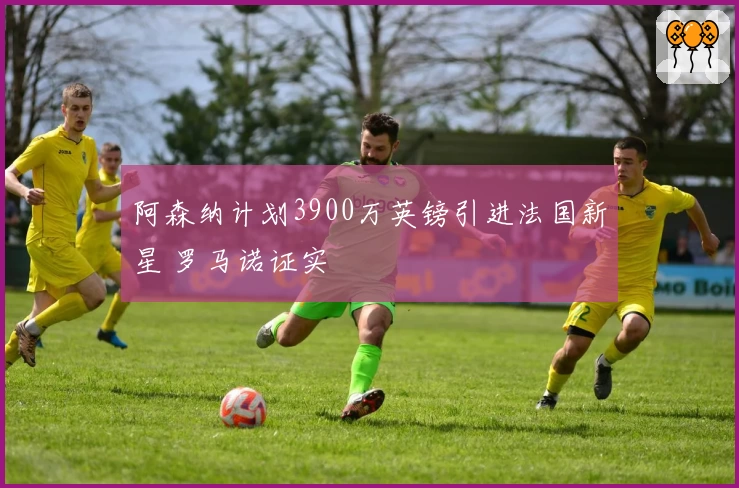 阿森纳计划3900万英镑引进法国新星 罗马诺证实