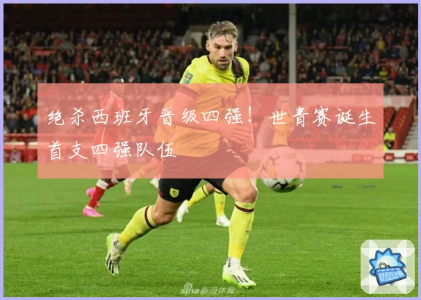 绝杀西班牙晋级四强！世青赛诞生首支四强队伍