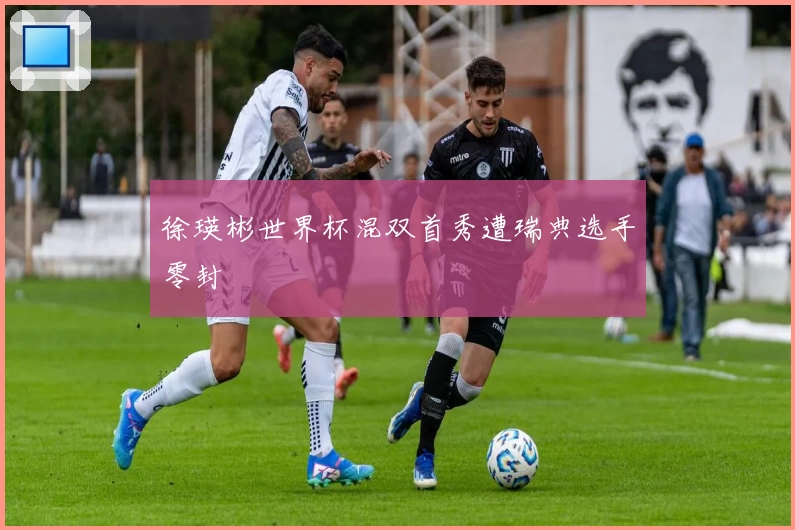 徐瑛彬世界杯混双首秀遭瑞典选手零封