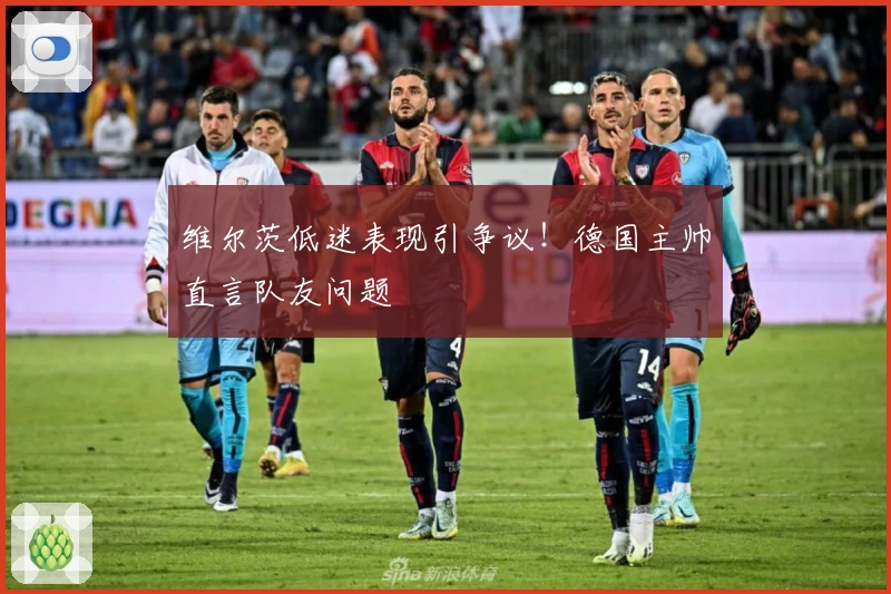 维尔茨低迷表现引争议！德国主帅直言队友问题