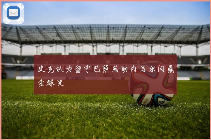 皮克认为留守巴萨或助内马尔问鼎金球奖