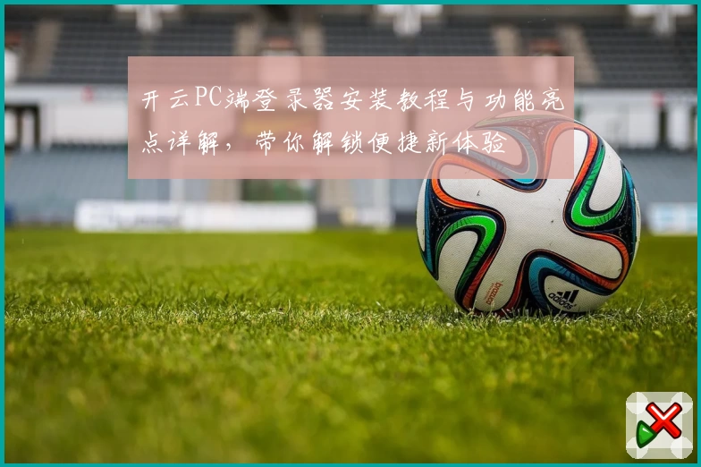 开云PC端登录器安装教程与功能亮点详解，带你解锁便捷新体验