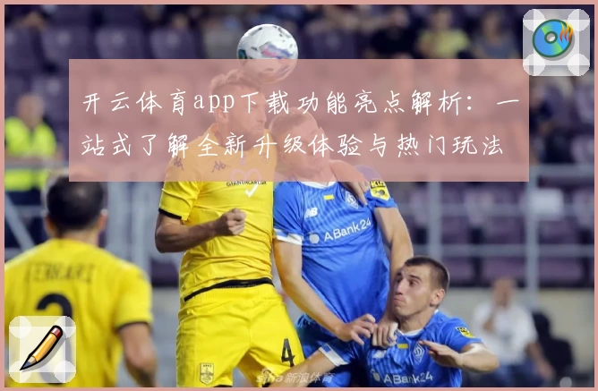 开云体育app下载功能亮点解析：一站式了解全新升级体验与热门玩法