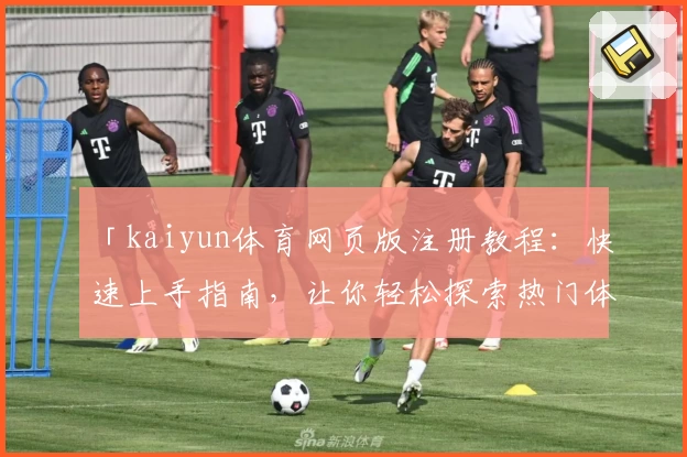 「kaiyun体育网页版注册教程：快速上手指南，让你轻松探索热门体育应用功能」