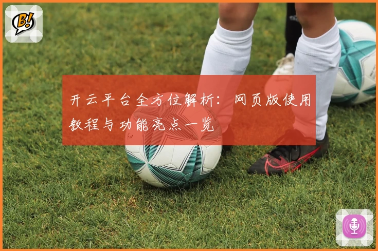 开云平台全方位解析：网页版使用教程与功能亮点一览
