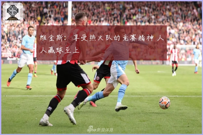 维金斯：享受热火队的竞赛精神 人人赢球至上