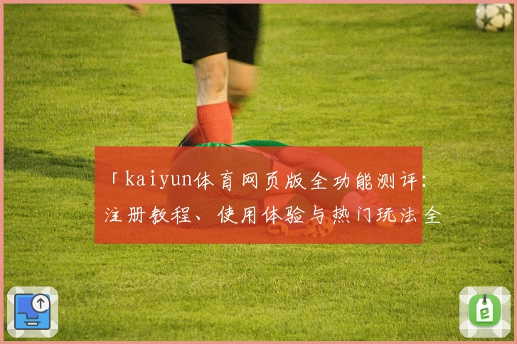「kaiyun体育网页版全功能测评：注册教程、使用体验与热门玩法全面解析」