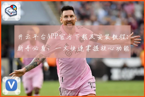 开云平台APP官方下载及安装教程：新手必看，一文快速掌握核心功能亮点