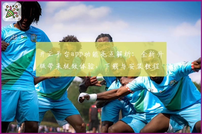 开云平台app功能亮点解析：全新升级带来极致体验，下载与安装教程一文读懂