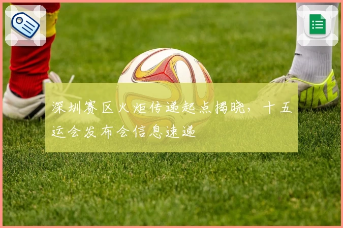 深圳赛区火炬传递起点揭晓，十五运会发布会信息速递