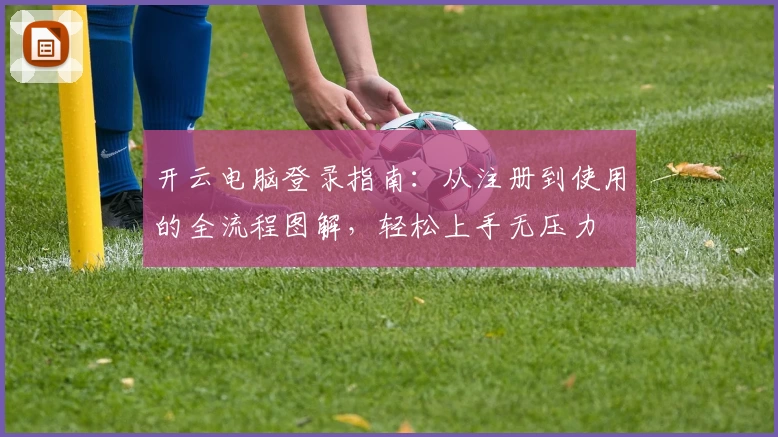 开云电脑登录指南：从注册到使用的全流程图解，轻松上手无压力
