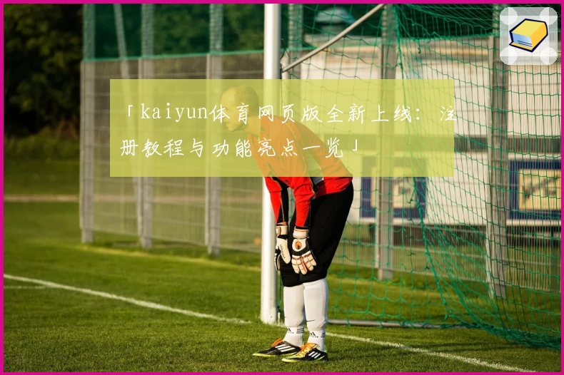 「kaiyun体育网页版全新上线：注册教程与功能亮点一览」