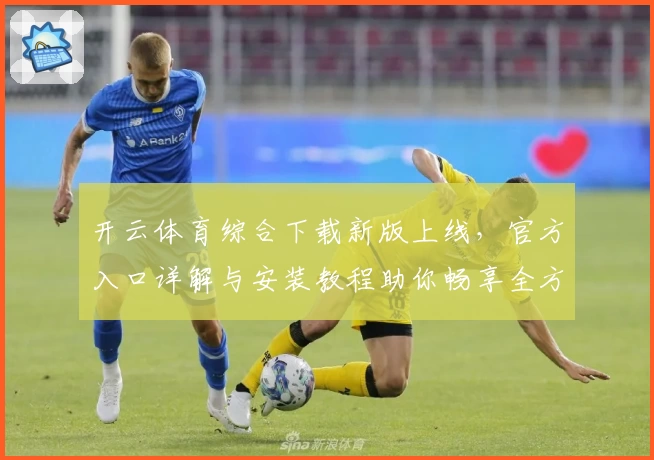 开云体育综合下载新版上线，官方入口详解与安装教程助你畅享全方位体验
