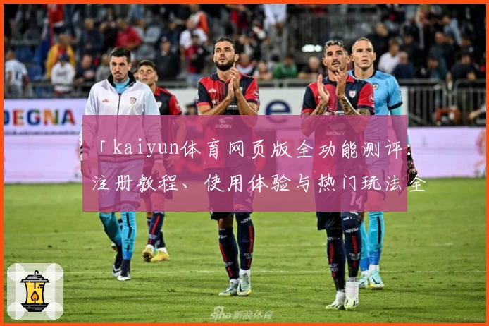 「kaiyun体育网页版全功能测评：注册教程、使用体验与热门玩法全面解析」