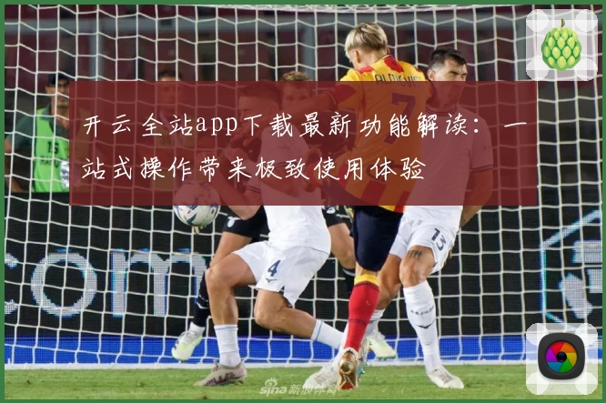 开云全站app下载最新功能解读:一站式操作带来极致使用体验