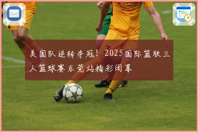 美国队逆转夺冠！2025国际篮联三人篮球赛东莞站精彩闭幕