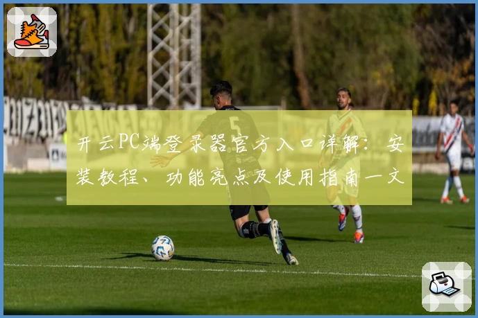 开云PC端登录器官方入口详解：安装教程、功能亮点及使用指南一文读懂
